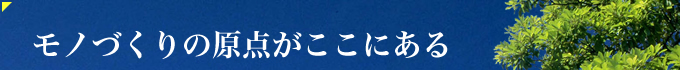 モノづくりの原点がここにある